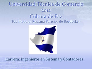 Universidad Técnica de Comercio
               2012
          Cultura de Paz
   Facilitadora: Rossana Palacios de Boedecker




Carrera: Ingenieros en Sistema y Contadores
 