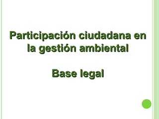 Participación ciudadana enParticipación ciudadana en
la gestión ambientalla gestión ambiental
Base legalBase legal
 