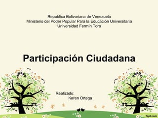 Participación Ciudadana
Republica Bolivariana de Venezuela
Ministerio del Poder Popular Para la Educación Universitaria
Universidad Fermín Toro
Realizado:
Karen Ortega
 