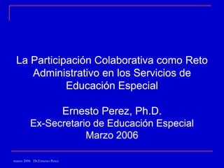 La Participación Colaborativa como Reto Administrativo en los Servicios de Educación Especial Ernesto Perez, Ph.D. Ex-Secretario de Educación Especial Marzo 2006 
marzo 2006 Dr.Ernesto Perez  