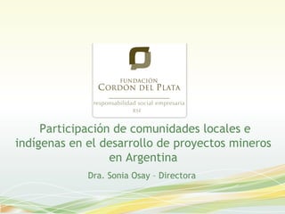 Participación de comunidades locales e indígenas en el desarrollo de proyectos mineros en Argentina Dra. Sonia Osay – Directora  