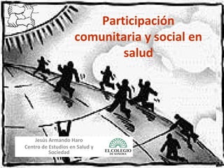 Participación
comunitaria y social en
salud
Jesús Armando Haro
Centro de Estudios en Salud y
Sociedad
 
