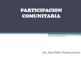 PARTICIPACION
 COMUNITARIA




      Int. Juan Pablo Domecq Garces
 