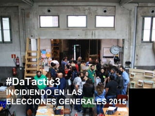 #DaTactic3
INCIDIENDO EN LAS
ELECCIONES GENERALES 2015
 