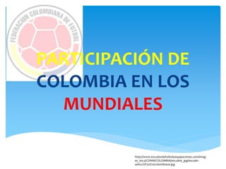 PARTICIPACIÓN DE
COLOMBIA EN LOS
MUNDIALES
http://www.escudosdefutbolyequipaciones.com/imag
es_esc3/CONM/COLOMBIA/escudos_jpg/escudo-
selecci%F3n%20colombiana.jpg
 