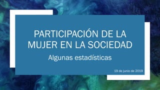 PARTICIPACIÓN DE LA
MUJER EN LA SOCIEDAD
Algunas estadísticas
19 de junio de 2019
 