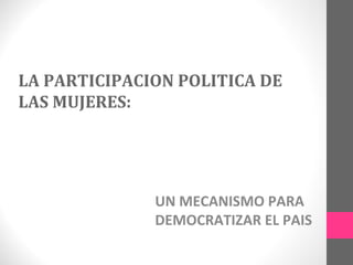LA PARTICIPACION POLITICA DE
LAS MUJERES:

UN MECANISMO PARA
DEMOCRATIZAR EL PAIS

 