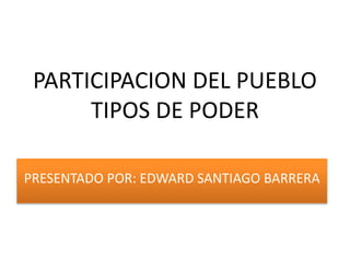 PRESENTADO POR: EDWARD SANTIAGO BARRERA
PARTICIPACION DEL PUEBLO
TIPOS DE PODER
 