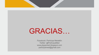 GRACIAS…
Facebook: Participa Medellín
Twitter: @ParticipaMed
www.plyppmed.blogspot.com
participamed@gmail.com
 