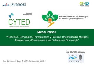 Dra. Silvina M. Manrique
Mesa Panel:
“Recursos, Tecnologías, Transferencias y Políticas: Una Mirada De Múltiples
Perspectivas y Dimensiones a los Sistemas de Bio-energía”
San Salvador de Jujuy, 11 al 14 de noviembre de 2019
 