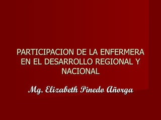 PARTICIPACION DE LA ENFERMERA EN EL DESARROLLO REGIONAL Y NACIONAL Mg. Elizabeth Pinedo Añorga 