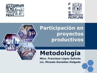 Participación en proyectos productivos Metodología Mtro. Francisco López Galindo Lic. Micaela González Delgado 