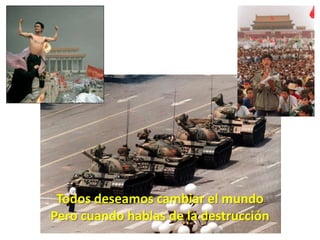 Todos deseamos cambiar el mundo Pero cuando hablas de la destrucción