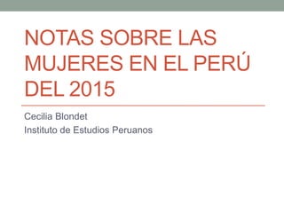NOTAS SOBRE LAS
MUJERES EN EL PERÚ
DEL 2015
Cecilia Blondet
Instituto de Estudios Peruanos
 