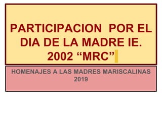 PARTICIPACION POR EL
DIA DE LA MADRE IE.
2002 “MRC”
HOMENAJES A LAS MADRES MARISCALINAS
2019
 