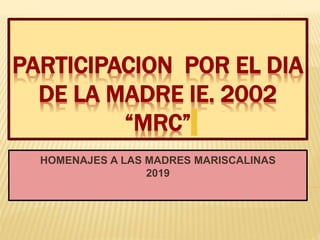 PARTICIPACION POR EL DIA
DE LA MADRE IE. 2002
“MRC”
HOMENAJES A LAS MADRES MARISCALINAS
2019
 