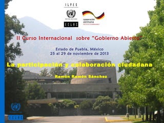 II Curso Internacional sobre “Gobierno Abierto”
Estado de Puebla, México
25 al 29 de noviembre de 2013

La participación y colaboración ciudadana
Ramón Ramón Sánchez

 