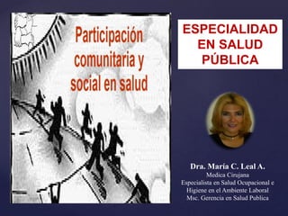 ESPECIALIDAD
EN SALUD
PÚBLICA
Dra. María C. Leal A.
Medica Cirujana
Especialista en Salud Ocupacional e
Higiene en el Ambiente Laboral
Msc. Gerencia en Salud Publica
 