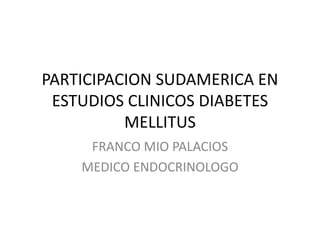PARTICIPACION SUDAMERICA EN
ESTUDIOS CLINICOS DIABETES
MELLITUS
FRANCO MIO PALACIOS
MEDICO ENDOCRINOLOGO
 