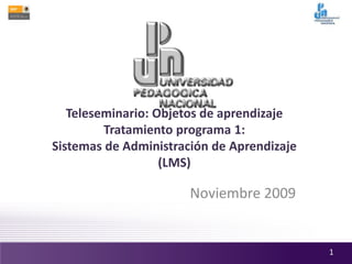Teleseminario: Objetos de aprendizaje
Tratamiento programa 1:
Sistemas de Administración de Aprendizaje
(LMS)
Noviembre 2009
1
 