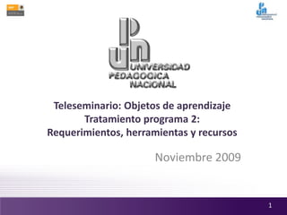 Teleseminario: Objetos de aprendizaje
Tratamiento programa 2:
Requerimientos, herramientas y recursos
Noviembre 2009
1
 