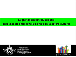 La participación ciudadana
procesos de emergencia política en la esfera cultural




           YProductions
           www.ypsite.net
           Rubén Martínez
           ruben@ypsite.net
 