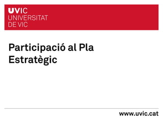 Participació al Pla
Estratègic




                      www.uvic.cat
 