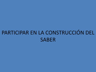 PARTICIPAR EN LA CONSTRUCCIÓN DEL
               SABER
 
