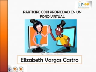 PARTICIPE CON PROPIEDAD EN UN
          FORO VIRTUAL




          Figura 1: Netiqueta joven para redes sociales




Elizabeth Vargas Castro
 