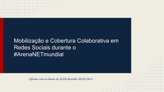 Mobilização e Cobertura Colaborativa em
Redes Sociais durante o
#ArenaNETmundial
Oficina com os alunos do IESB/Brasília. 09/04/2014
 