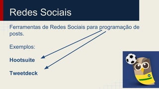 Redes Sociais
Ferramentas de Redes Sociais para programação de
posts.
Exemplos:
Hootsuite
Tweetdeck
 