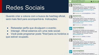 Redes Sociais
Quando criar a coluna com a busca da hashtag oficial,
será mais fácil para acompanhá-la. Indicações:
● Retweetar perfis que divulguem o evento;
● Interagir. Afinal estamos em uma rede social;
● Você pode programar posts "frios"para os horários em
que estiver ocupado.
 