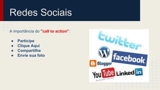 Redes Sociais
A importância do "call to action":
● Participe
● Clique Aqui
● Compartilhe
● Envie sua foto
 