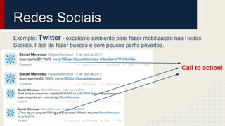 Redes Sociais
Exemplo: Twitter - excelente ambiente para fazer mobilização nas Redes
Sociais. Fácil de fazer buscas e com poucos perfis privados.
Call to action!
 
