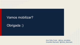 Vamos mobilizar?
Obrigada :)
Ana Célia Costa @Ana_Jornalista
Grazielle Machado @Grazi_Machado
 