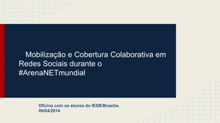 Mobilização e Cobertura Colaborativa em
Redes Sociais durante o
#ArenaNETmundial
Oficina com os alunos do IESB/Brasília.
09/04/2014
 