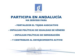 PARTICIPA EN ANDALUCÍA   HA SERVIDO PARA  - FORTALECER EL TEJIDO ASOCIATIVO - IMPULSAR POLÍTICAS DE IGUALDAD DE GÉNERO - I...