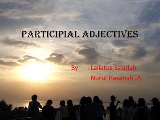 PARTICIPIAL ADJECTIVES


         By   : Lailatus Sa’adah
                Nurul Hasanah .A
 