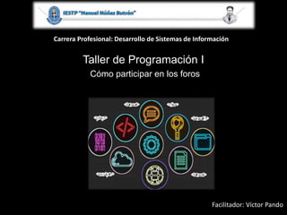 Carrera Profesional: Desarrollo de Sistemas de Información
Taller de Programación I
Cómo participar en los foros
Facilitador: Víctor Pando
 