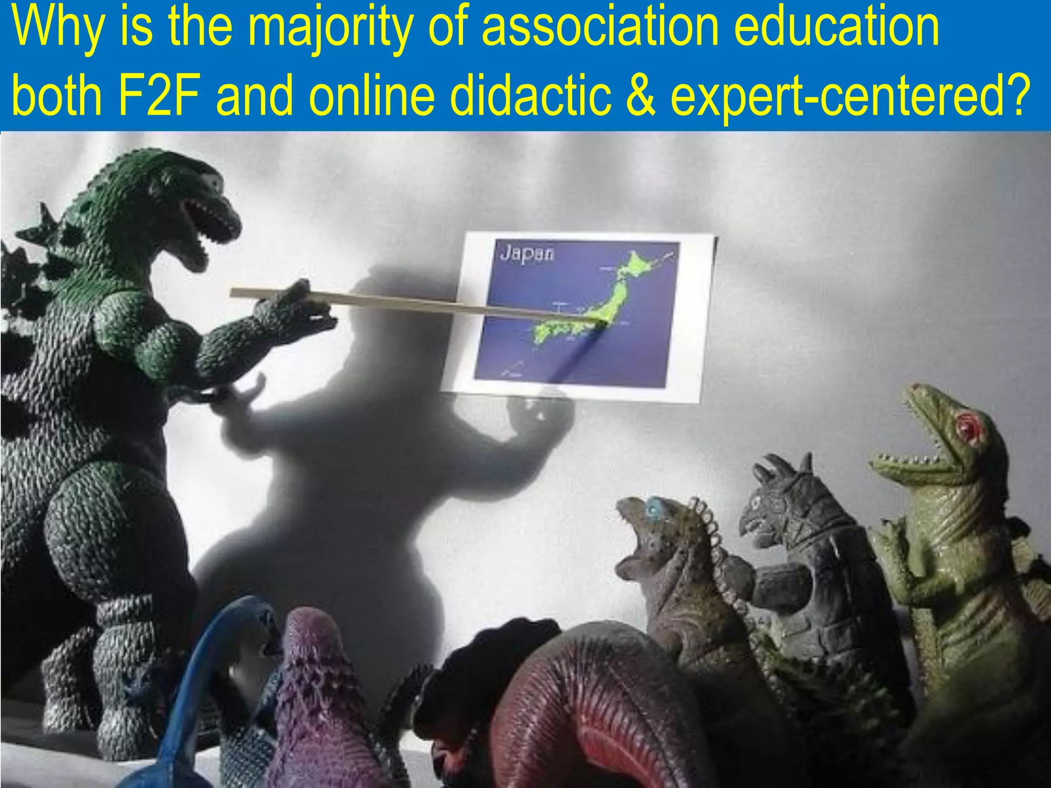 Why is the majority of association education
both F2F and online didactic & expert-centered?
 