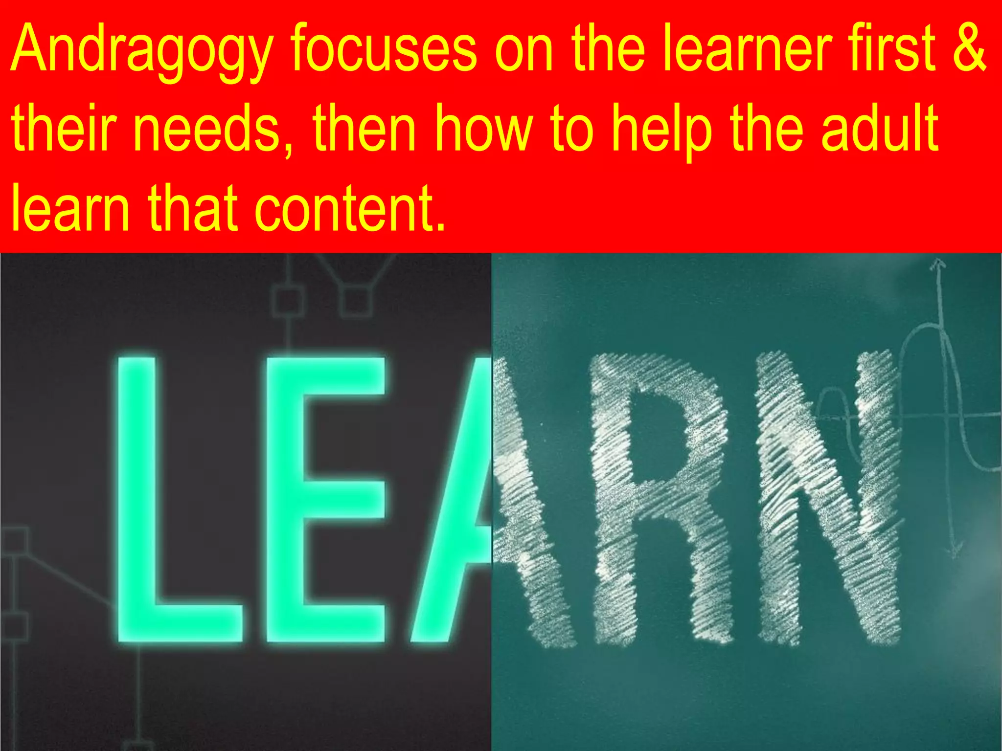 Andragogy focuses on the learner first &
their needs, then how to help the adult
learn that content.
 