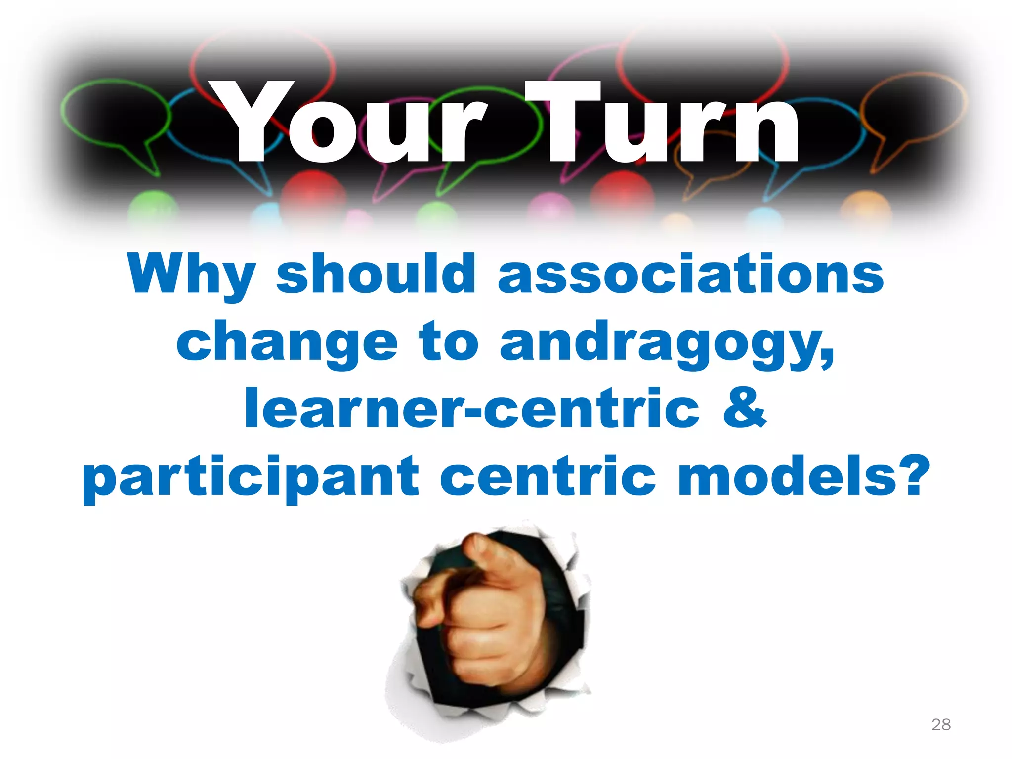Your Turn
 Why should associations
   change to andragogy,
     learner-centric &
participant centric models?



                          28
 