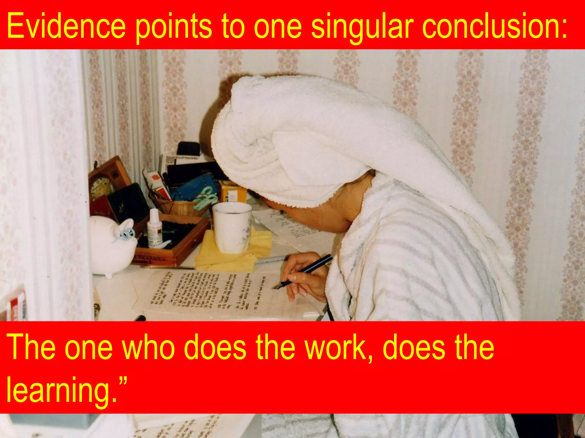 Evidence points to one singular conclusion:




The one who does the work, does the
learning.”
 