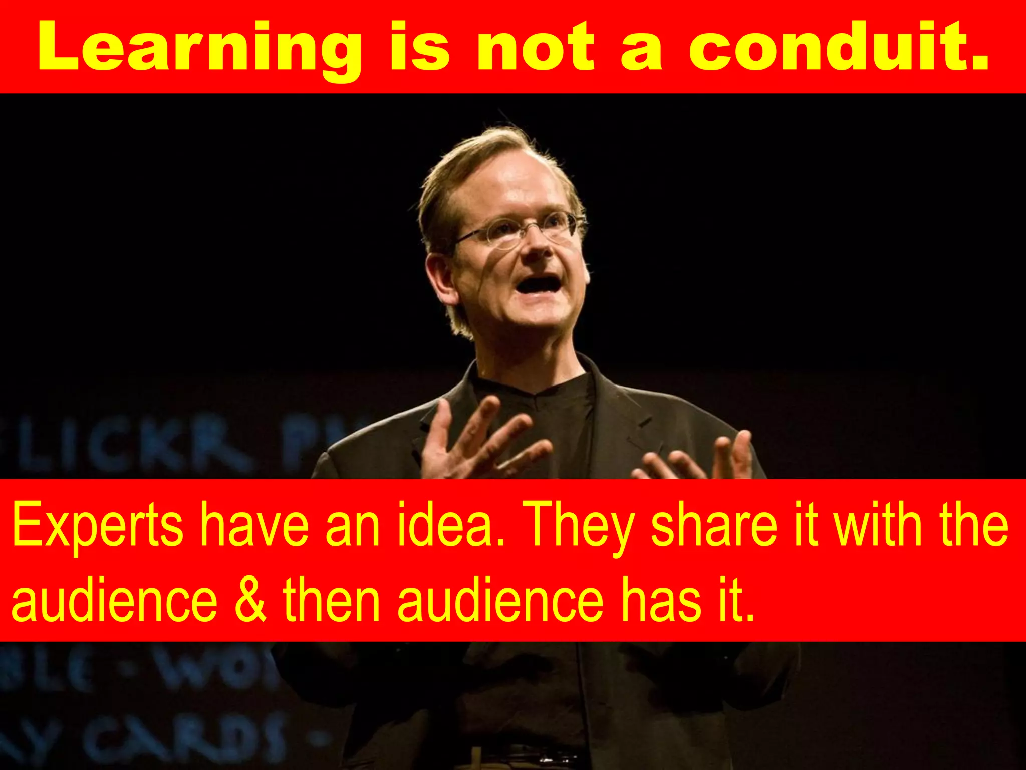 Learning is not a conduit.




Experts have an idea. They share it with the
audience & then audience has it.
 