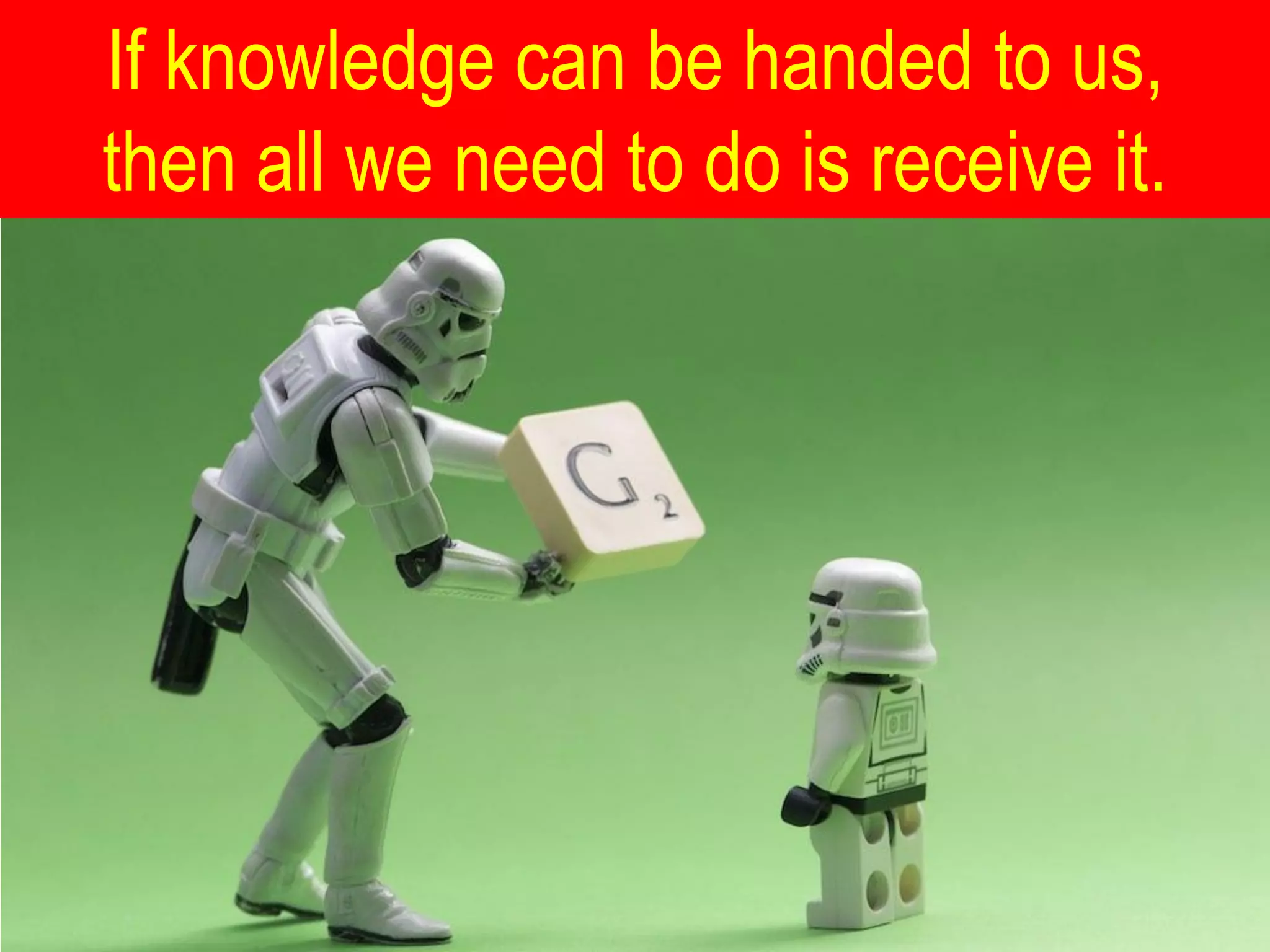 If knowledge can be handed to us,
then all we need to do is receive it.
 