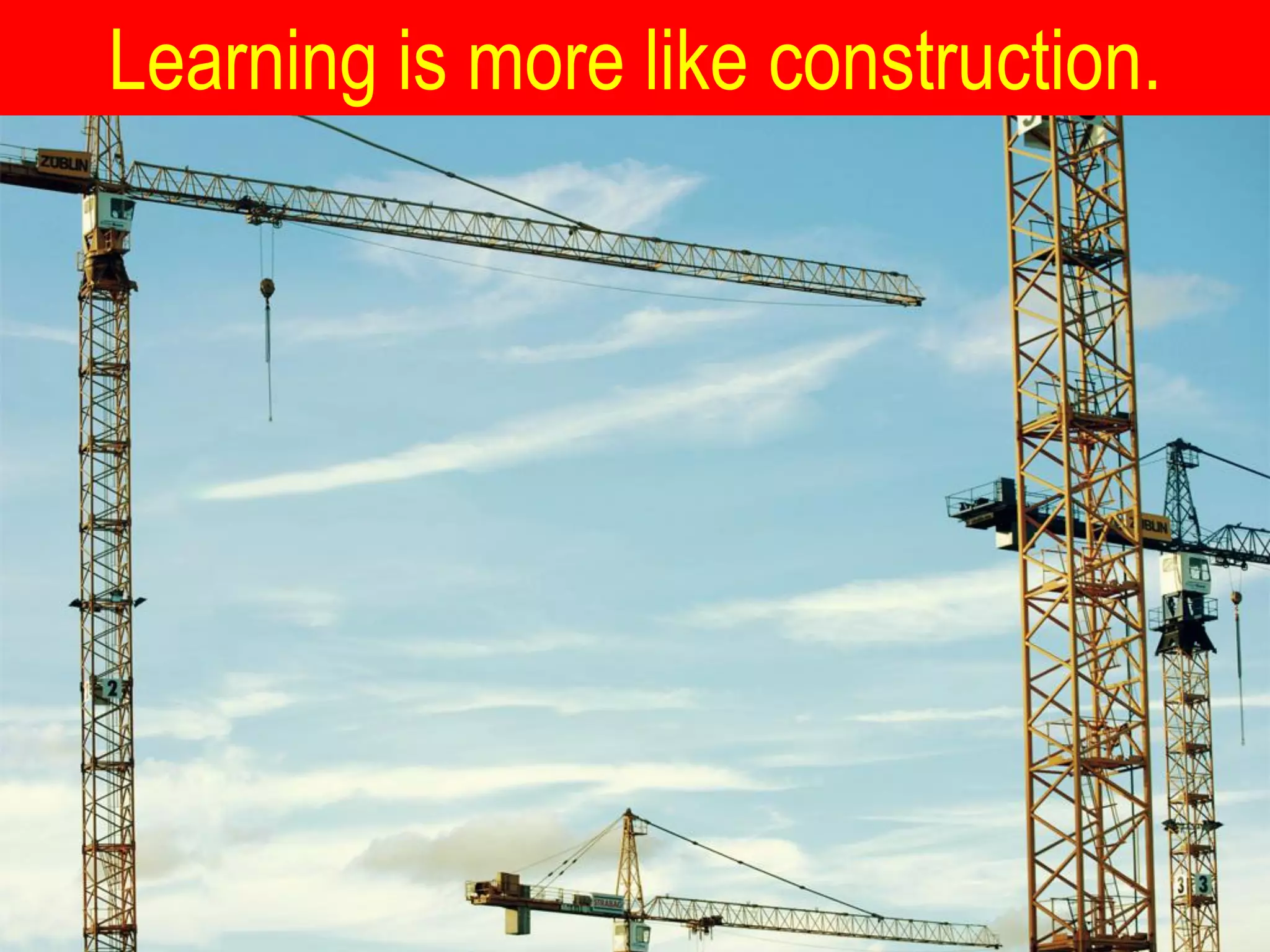 Learning is more like construction.
 