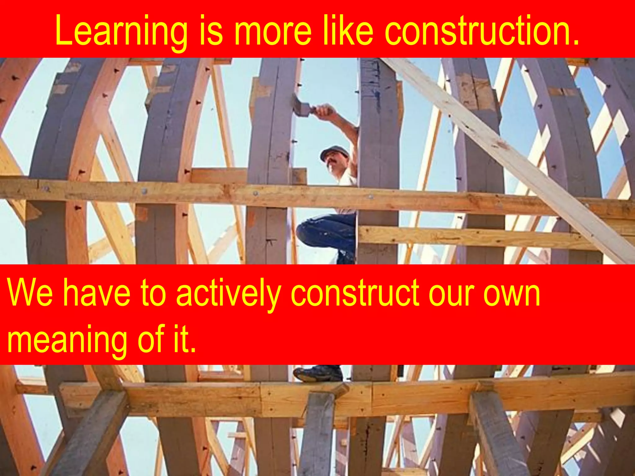 Learning is more like construction.




We have to actively construct our own
meaning of it.
 