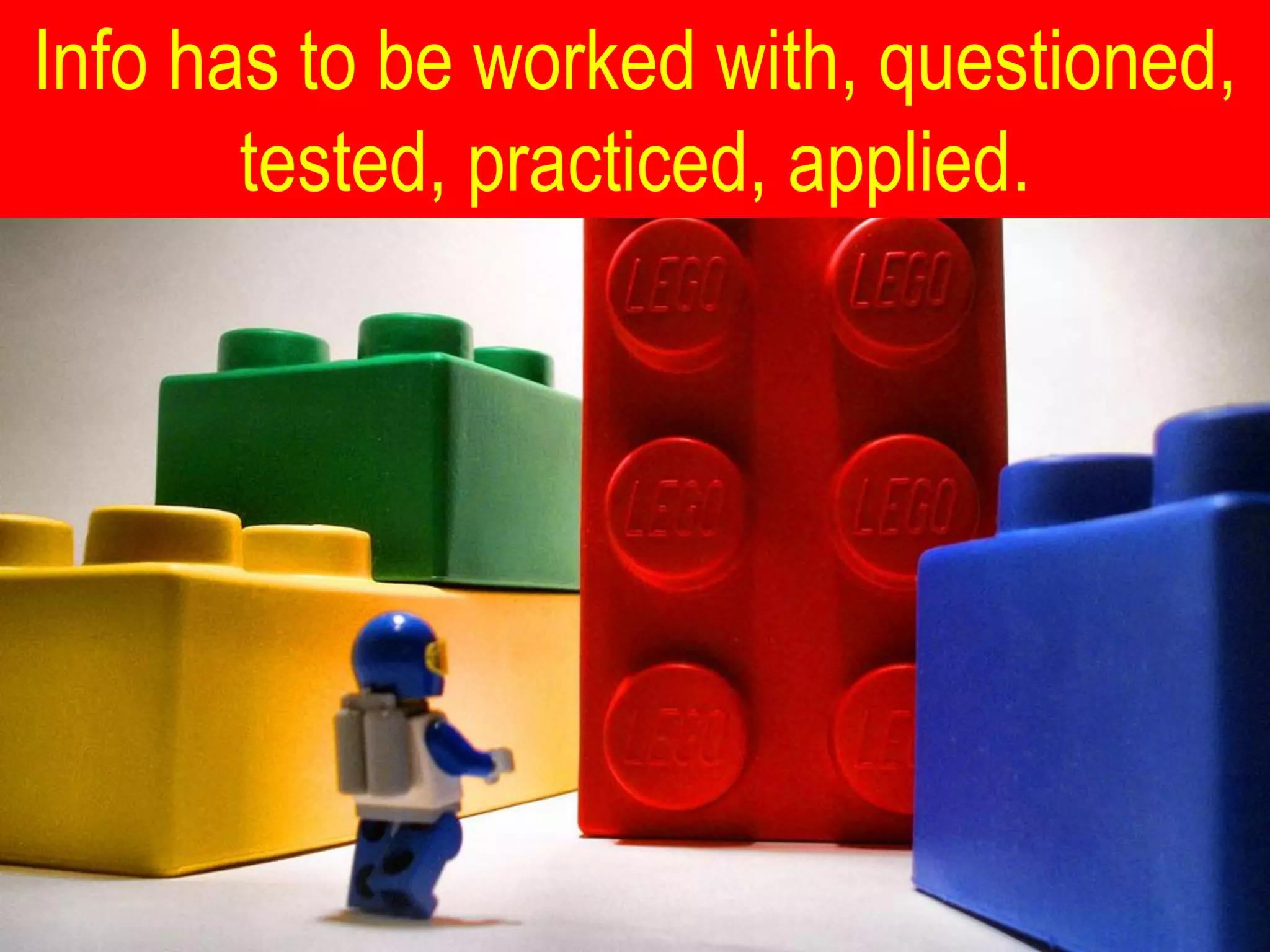 Info has to be worked with, questioned,
       tested, practiced, applied.
 