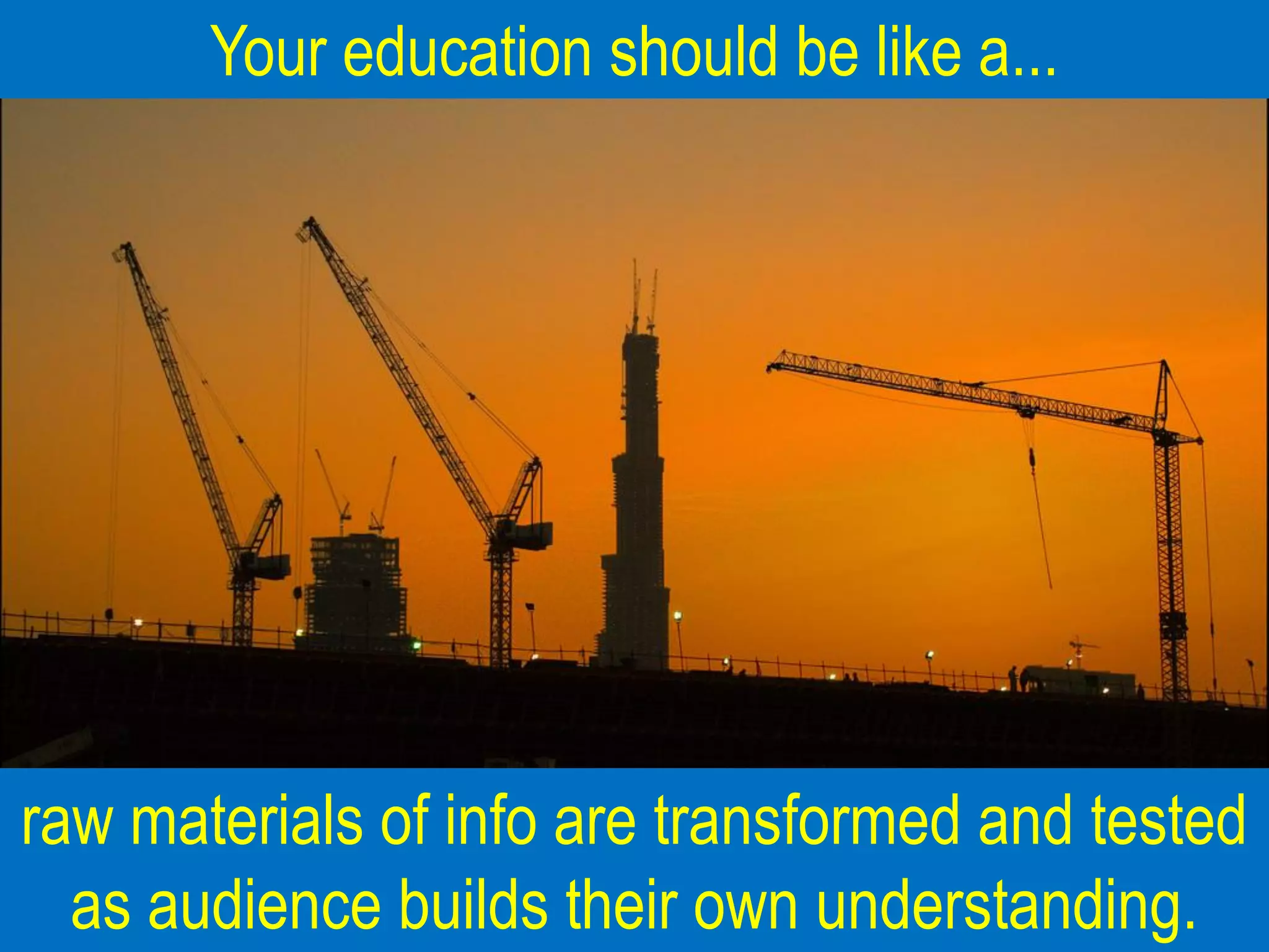 Your education should be like a...




raw materials of info are transformed and tested
  as audience builds their own understanding.
 