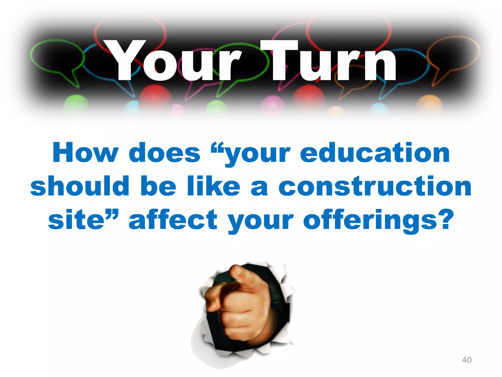 Your Turn
 How does “your education
should be like a construction
 site” affect your offerings?



                            40
 